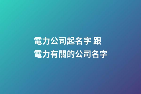 電力公司起名字 跟電力有關的公司名字-第1張-公司起名-玄機派